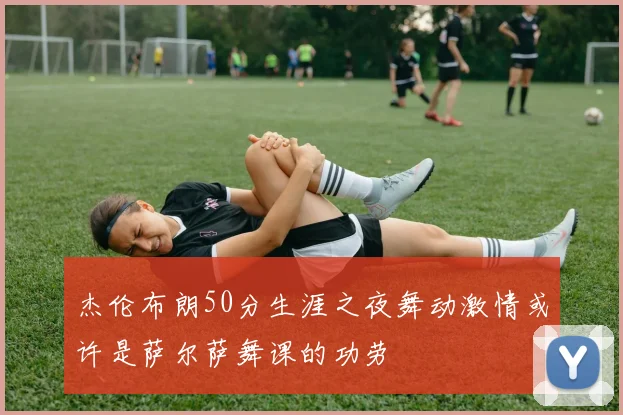 杰伦布朗50分生涯之夜舞动激情或许是萨尔萨舞课的功劳