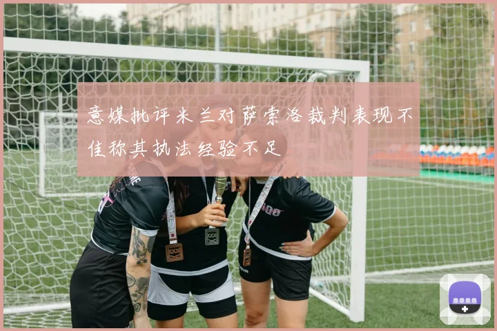 意媒批评米兰对萨索洛裁判表现不佳称其执法经验不足