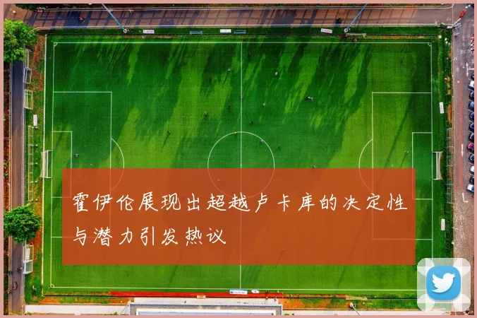 霍伊伦展现出超越卢卡库的决定性与潜力引发热议