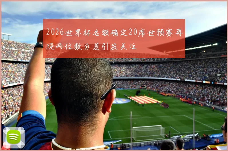 2026世界杯名额确定20席世预赛再现两位数分差引发关注