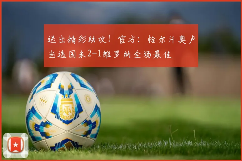 送出精彩助攻！官方：恰尔汗奥卢当选国米2-1维罗纳全场最佳
