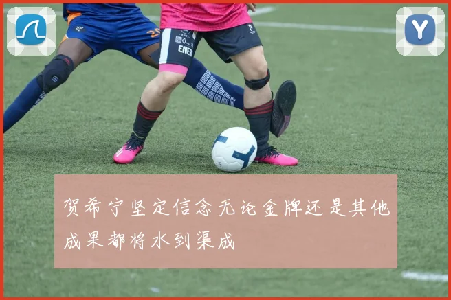 贺希宁坚定信念无论金牌还是其他成果都将水到渠成