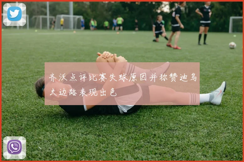 齐沃点评比赛失球原因并称赞迪乌夫边路表现出色