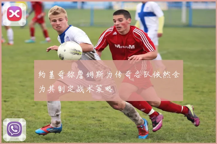 约基奇称詹姆斯为传奇各队依然会为其制定战术策略