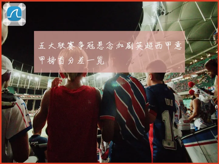 五大联赛争冠悬念加剧英超西甲意甲榜首分差一览