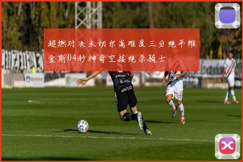 超燃对决米切尔高难度三分绝平维金斯04秒神奇空接绝杀骑士