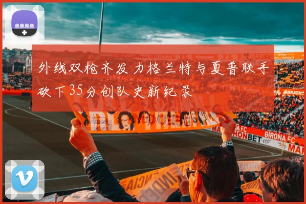 外线双枪齐发力格兰特与夏普联手砍下35分创队史新纪录