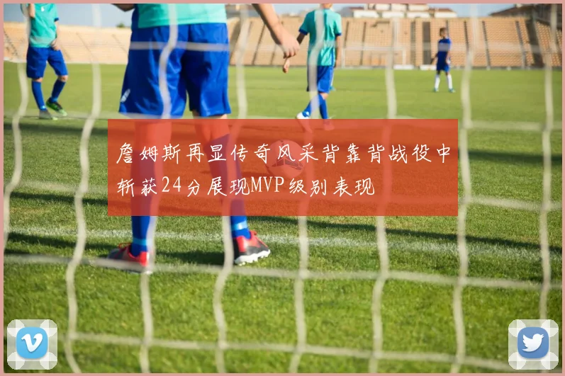 詹姆斯再显传奇风采背靠背战役中斩获24分展现MVP级别表现