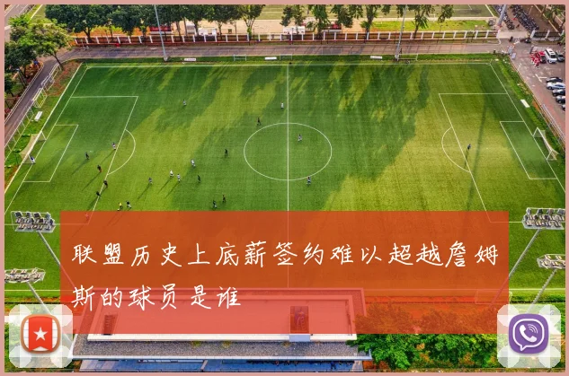 联盟历史上底薪签约难以超越詹姆斯的球员是谁