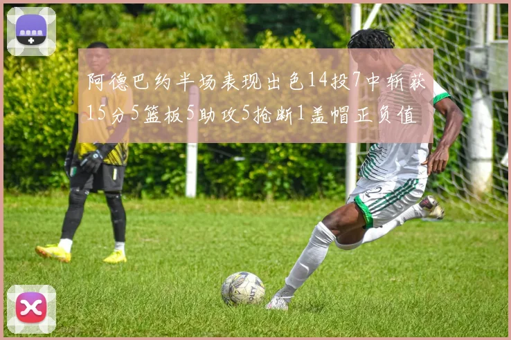 阿德巴约半场表现出色14投7中斩获15分5篮板5助攻5抢断1盖帽正负值高达16