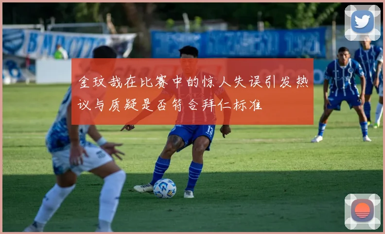 金玟哉在比赛中的惊人失误引发热议与质疑是否符合拜仁标准