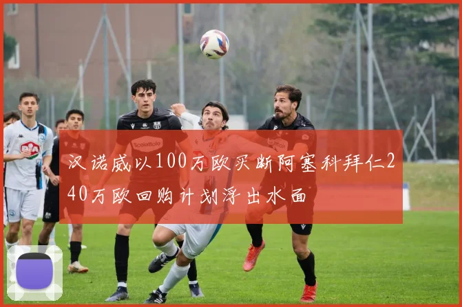 汉诺威以100万欧买断阿塞科拜仁240万欧回购计划浮出水面