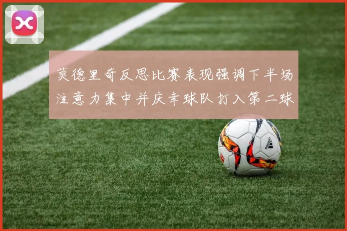 莫德里奇反思比赛表现强调下半场注意力集中并庆幸球队打入第二球