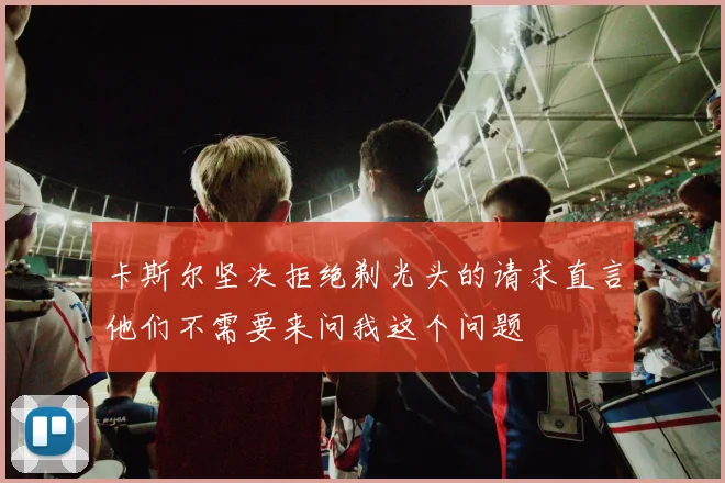 卡斯尔坚决拒绝剃光头的请求直言他们不需要来问我这个问题