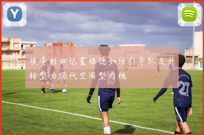 埃泽利回忆霍福德如何引导队友并转型为现代空间型内线