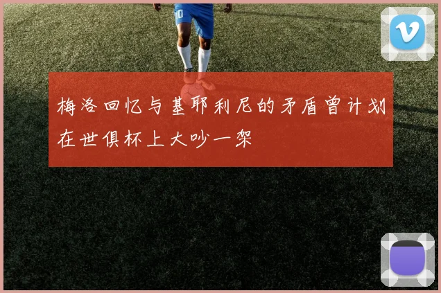 梅洛回忆与基耶利尼的矛盾曾计划在世俱杯上大吵一架