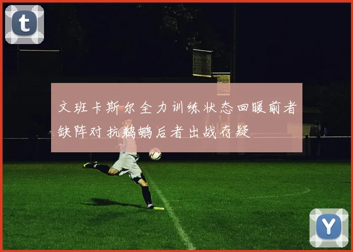 文班卡斯尔全力训练状态回暖前者缺阵对抗鹈鹕后者出战存疑