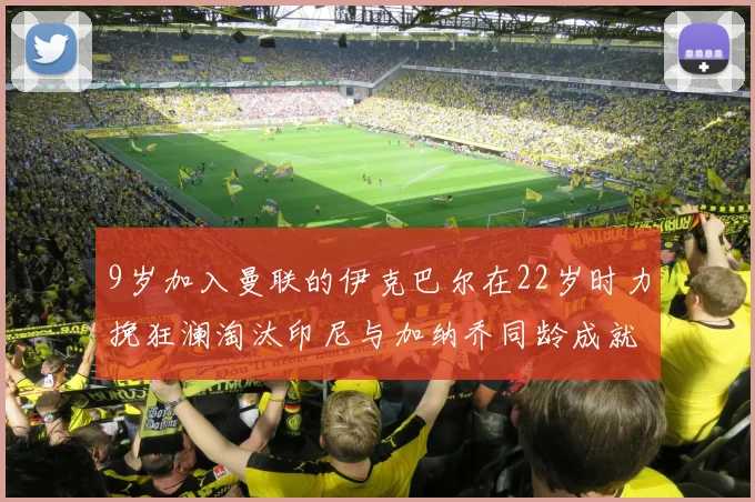 9岁加入曼联的伊克巴尔在22岁时力挽狂澜淘汰印尼与加纳乔同龄成就辉煌