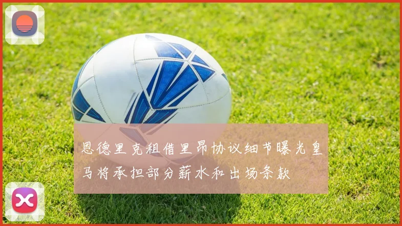 恩德里克租借里昂协议细节曝光皇马将承担部分薪水和出场条款