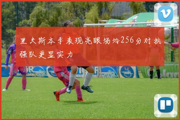里夫斯本季表现亮眼场均256分对抗强队更显实力