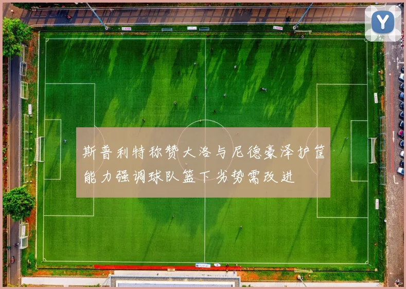斯普利特称赞大洛与尼德豪泽护筐能力强调球队篮下劣势需改进