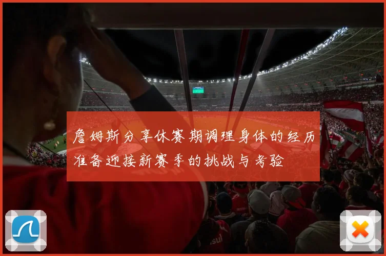 詹姆斯分享休赛期调理身体的经历准备迎接新赛季的挑战与考验