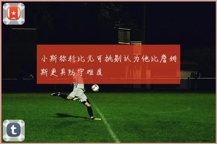 小斯称科比无可挑剔认为他比詹姆斯更具防守难度