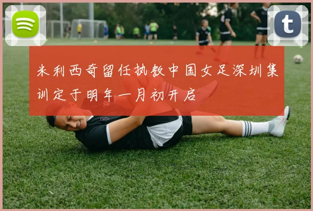 米利西奇留任执教中国女足深圳集训定于明年一月初开启