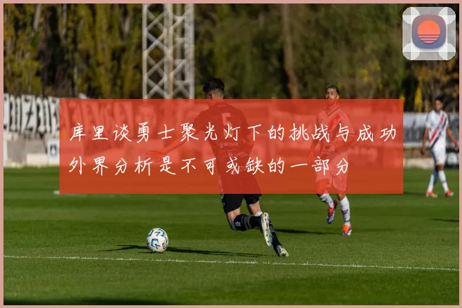 库里谈勇士聚光灯下的挑战与成功外界分析是不可或缺的一部分