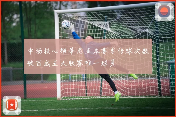 中场核心维蒂尼亚本赛季传球次数破百成五大联赛唯一球员