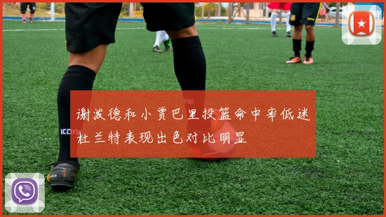 谢泼德和小贾巴里投篮命中率低迷杜兰特表现出色对比明显