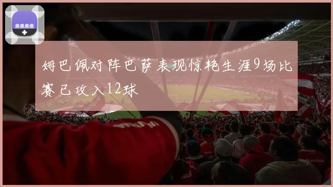 姆巴佩对阵巴萨表现惊艳生涯9场比赛已攻入12球