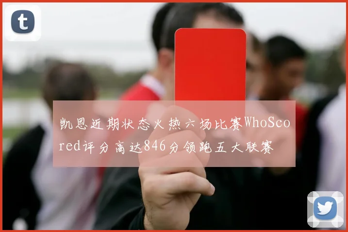 凯恩近期状态火热六场比赛WhoScored评分高达846分领跑五大联赛