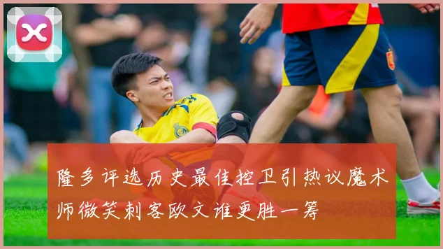 隆多评选历史最佳控卫引热议魔术师微笑刺客欧文谁更胜一筹