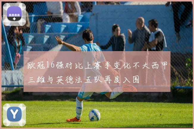 欧冠16强对比上赛季变化不大西甲三雄与英德法五队再度入围