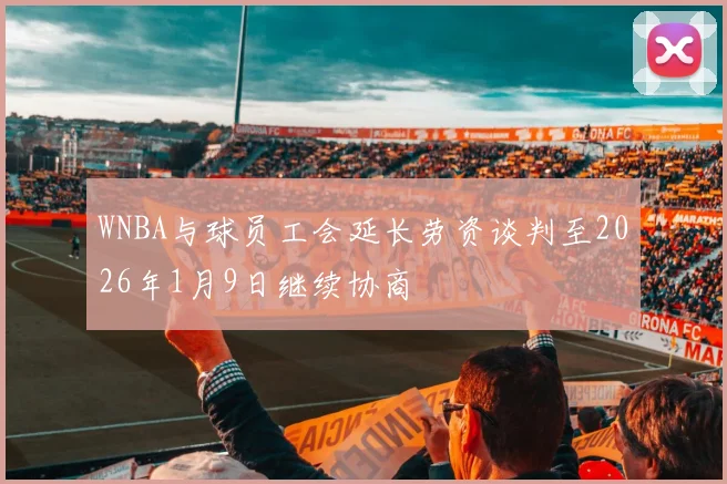WNBA与球员工会延长劳资谈判至2026年1月9日继续协商