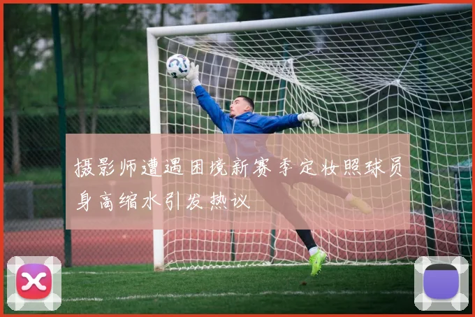 摄影师遭遇困境新赛季定妆照球员身高缩水引发热议