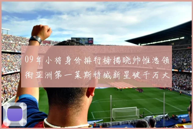 09年小将身价排行榜揭晓帅惟浩领衔亚洲第一莱斯特城新星破千万大关