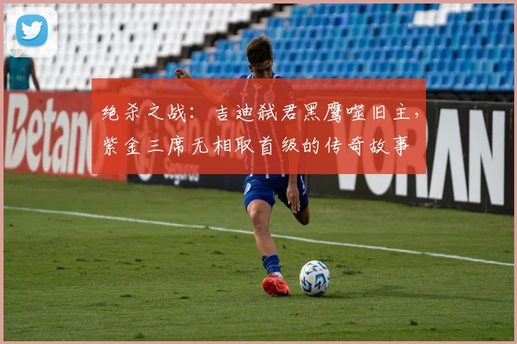 绝杀之战：吉迪弑君黑鹰噬旧主，紫金三席无相取首级的传奇故事