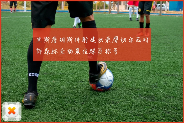里斯詹姆斯传射建功荣膺切尔西对阵森林全场最佳球员称号