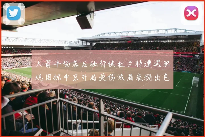 火箭半场落后独行侠杜兰特遭遇犯规困扰申京开局受伤浓眉表现出色